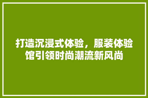 打造沉浸式体验，服装体验馆引领时尚潮流新风尚