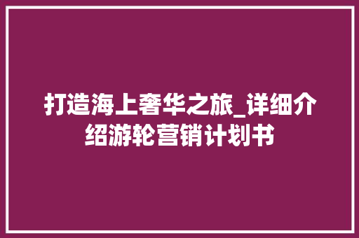 打造海上奢华之旅_详细介绍游轮营销计划书