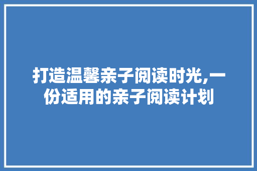 打造温馨亲子阅读时光,一份适用的亲子阅读计划