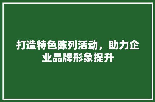 打造特色陈列活动，助力企业品牌形象提升