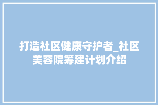 打造社区健康守护者_社区美容院筹建计划介绍