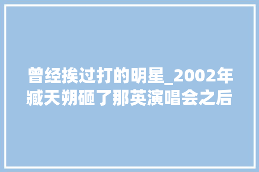 曾经挨过打的明星_2002年臧天朔砸了那英演唱会之后被一群女人群殴 他咽不下这口气