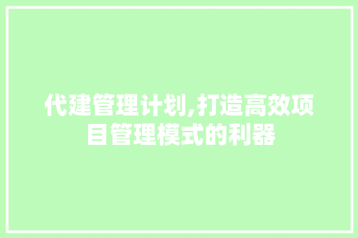 代建管理计划,打造高效项目管理模式的利器