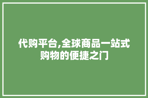 代购平台,全球商品一站式购物的便捷之门