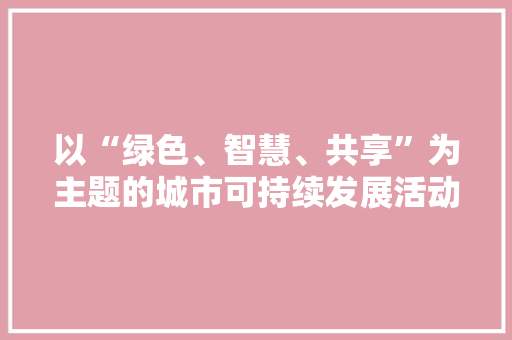 以“绿色、智慧、共享”为主题的城市可持续发展活动计划