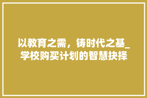 以教育之需，铸时代之基_学校购买计划的智慧抉择