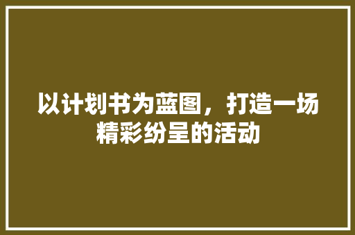 以计划书为蓝图，打造一场精彩纷呈的活动