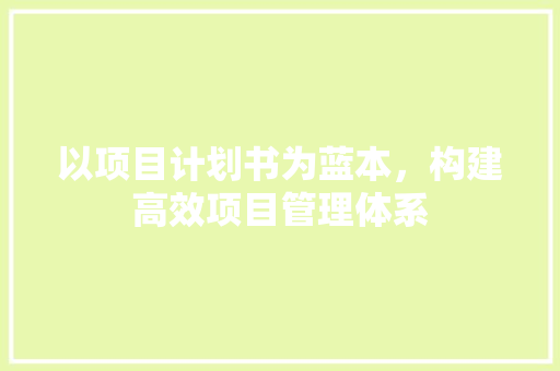 以项目计划书为蓝本，构建高效项目管理体系