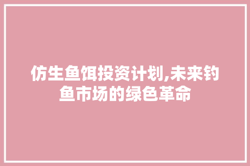 仿生鱼饵投资计划,未来钓鱼市场的绿色革命 工作总结范文