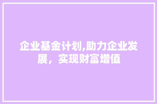 企业基金计划,助力企业发展，实现财富增值