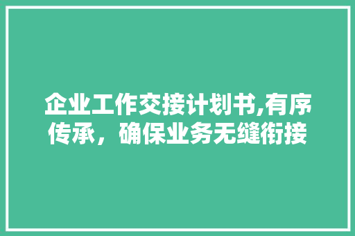 企业工作交接计划书,有序传承，确保业务无缝衔接