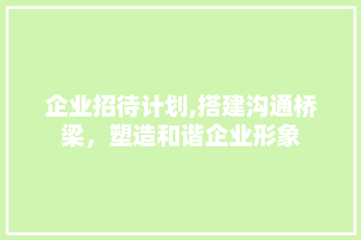 企业招待计划,搭建沟通桥梁，塑造和谐企业形象