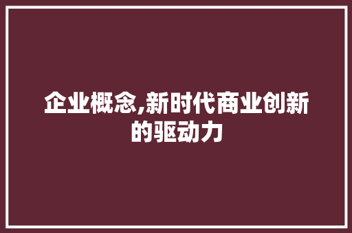 企业概念,新时代商业创新的驱动力