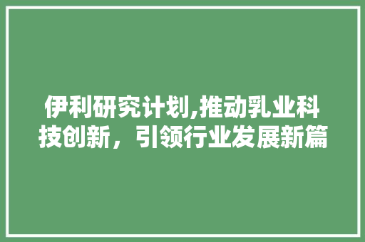 伊利研究计划,推动乳业科技创新，引领行业发展新篇章