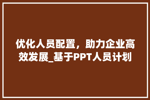 优化人员配置，助力企业高效发展_基于PPT人员计划的详细分析