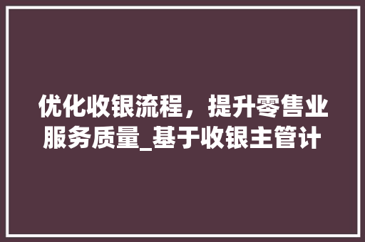 优化收银流程，提升零售业服务质量_基于收银主管计划的讨论