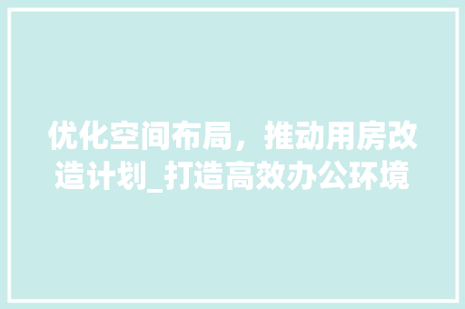 优化空间布局，推动用房改造计划_打造高效办公环境