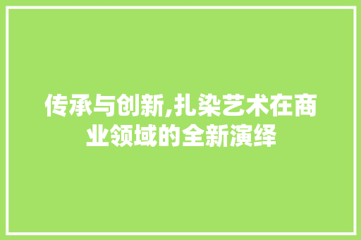 传承与创新,扎染艺术在商业领域的全新演绎