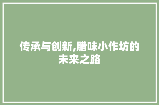 传承与创新,腊味小作坊的未来之路