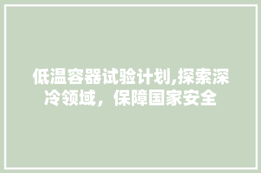 低温容器试验计划,探索深冷领域，保障国家安全