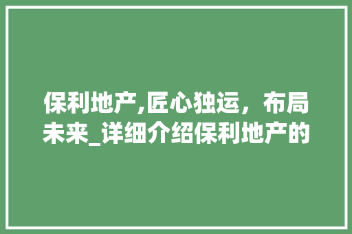 保利地产,匠心独运，布局未来_详细介绍保利地产的购买计划