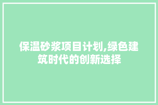 保温砂浆项目计划,绿色建筑时代的创新选择