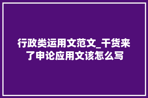 行政类运用文范文_干货来了申论应用文该怎么写