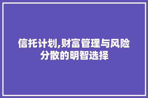 信托计划,财富管理与风险分散的明智选择 求职信范文