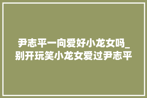 尹志平一向爱好小龙女吗_别开玩笑小龙女爱过尹志平