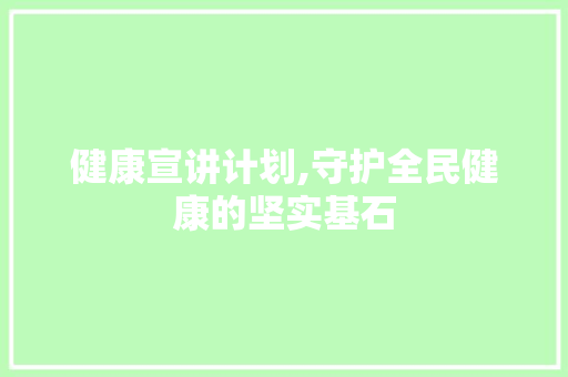 健康宣讲计划,守护全民健康的坚实基石