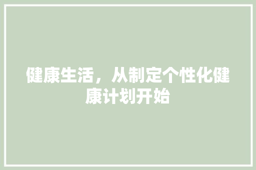 健康生活，从制定个性化健康计划开始