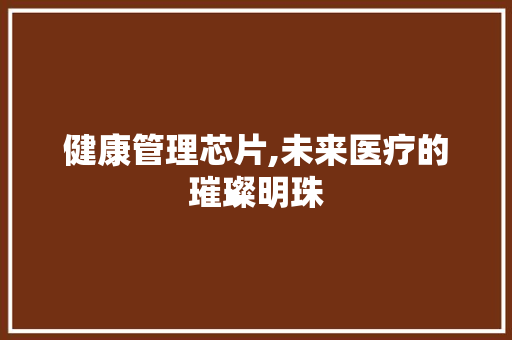 健康管理芯片,未来医疗的璀璨明珠