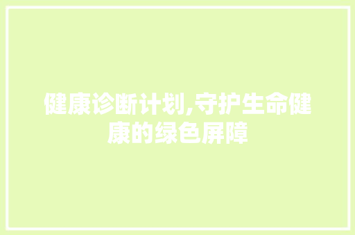 健康诊断计划,守护生命健康的绿色屏障