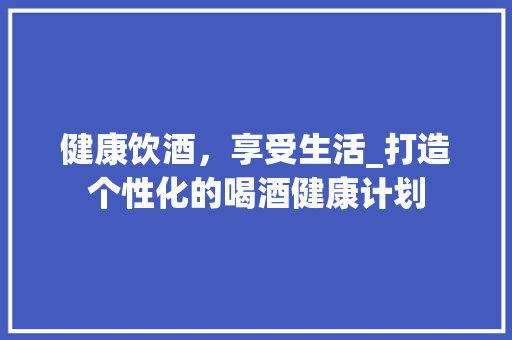 健康饮酒，享受生活_打造个性化的喝酒健康计划