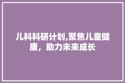 儿科科研计划,聚焦儿童健康，助力未来成长