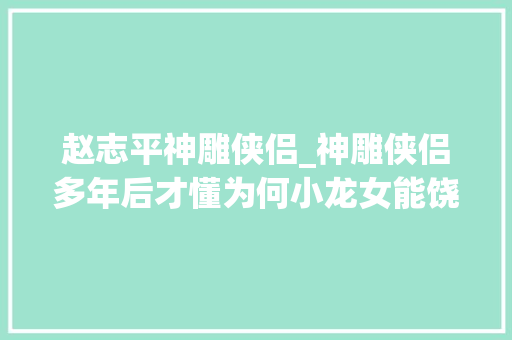 赵志平神雕侠侣_神雕侠侣多年后才懂为何小龙女能饶恕尹志平却不放过赵志敬