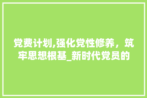 党费计划,强化党性修养，筑牢思想根基_新时代党员的必修课