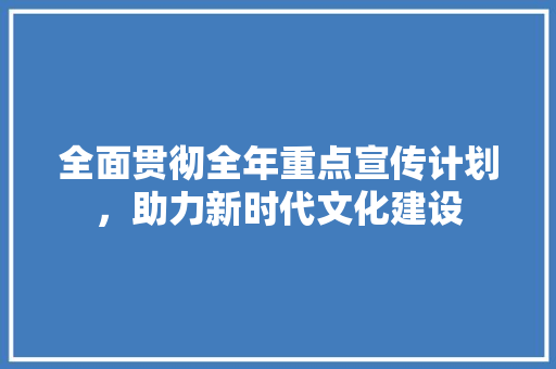 全面贯彻全年重点宣传计划，助力新时代文化建设