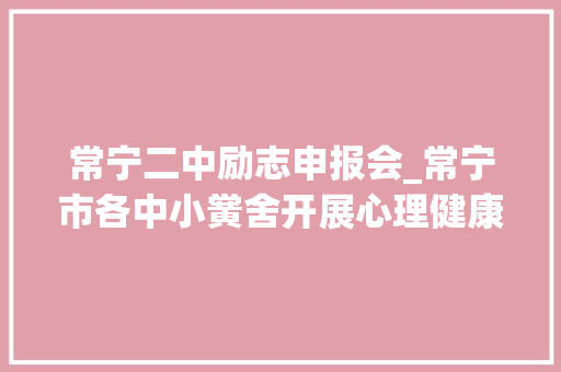 常宁二中励志申报会_常宁市各中小黉舍开展心理健康教诲宣传活动 会议纪要范文