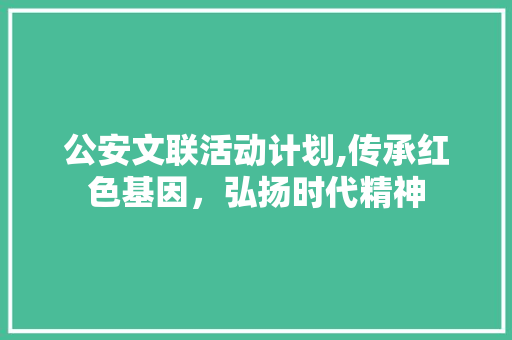 公安文联活动计划,传承红色基因，弘扬时代精神