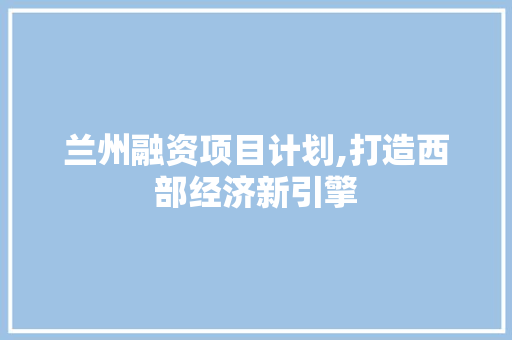 兰州融资项目计划,打造西部经济新引擎