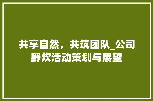 共享自然，共筑团队_公司野炊活动策划与展望 会议纪要范文