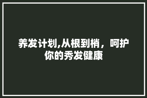 养发计划,从根到梢，呵护你的秀发健康