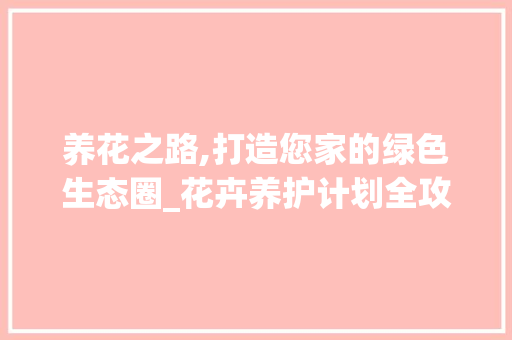 养花之路,打造您家的绿色生态圈_花卉养护计划全攻略