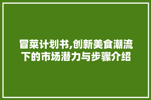 冒菜计划书,创新美食潮流下的市场潜力与步骤介绍