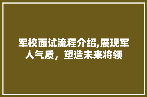 军校面试流程介绍,展现军人气质，塑造未来将领