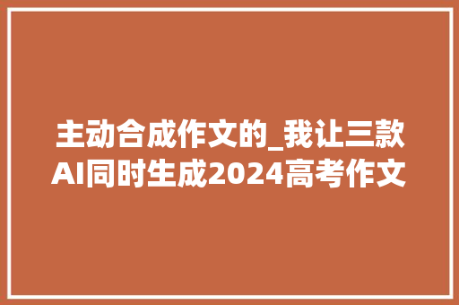 主动合成作文的_我让三款AI同时生成2024高考作文后我沉默了这还学个啥啊