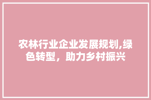 农林行业企业发展规划,绿色转型，助力乡村振兴