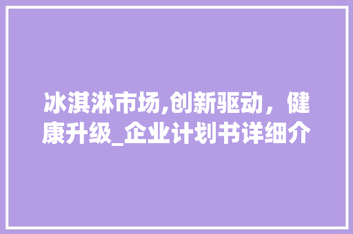 冰淇淋市场,创新驱动，健康升级_企业计划书详细介绍