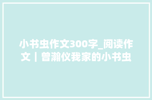 小书虫作文300字_阅读作文｜曾瀚仪我家的小书虫